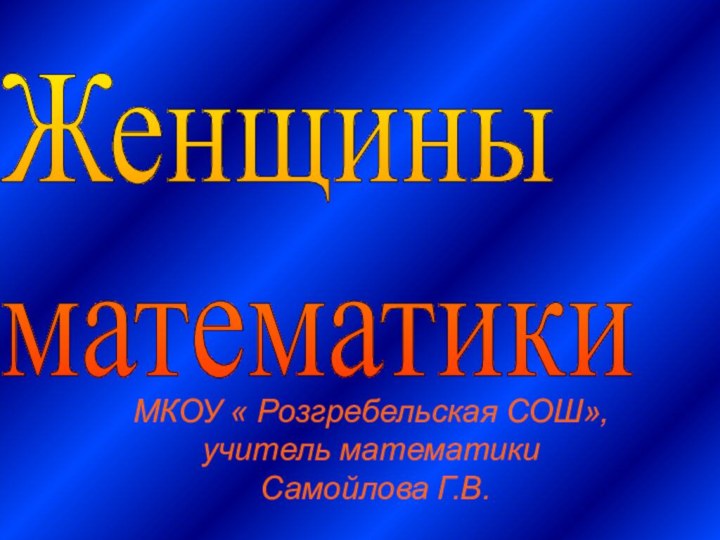 МКОУ « Розгребельская СОШ», учитель математики  Самойлова Г.В.Женщины  математики