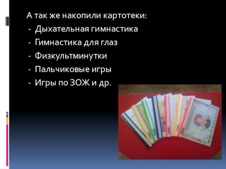 А так же накопили картотеки:Дыхательная гимнастикаГимнастика для глазФизкультминуткиПальчиковые игрыИгры по ЗОЖ и др.