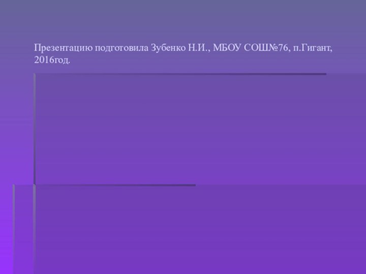 Презентацию подготовила Зубенко Н.И., МБОУ СОШ№76, п.Гигант, 2016год.