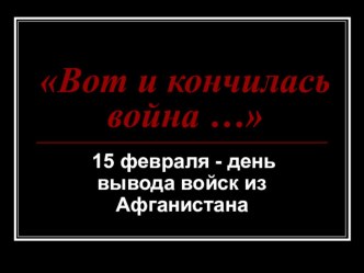 Презентация к классному часу 15 февраля - день вывода войск из Афганистана (Вот и кончилась война...)