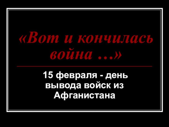 «Вот и кончилась война …» 15 февраля - день вывода войск из Афганистана