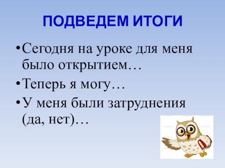 ПОДВЕДЕМ ИТОГИСегодня на уроке для меня было открытием…Теперь я могу…У меня были затруднения (да, нет)…