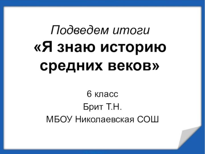 Подведем итоги «Я знаю историю средних веков»6 классБрит Т.Н.МБОУ Николаевская СОШ