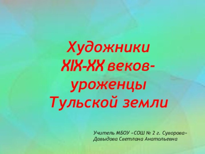 ХудожникиXIX-XX веков-уроженцы Тульской землиУчитель МБОУ «СОШ № 2 г. Суворова»Давыдова Светлана Анатольевна