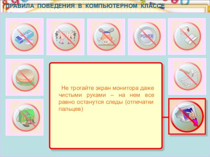 ПРАВИЛА ПОВЕДЕНИЯ В КОМПЬЮТЕРНОМ КЛАССЕ 	Не трогайте экран монитора даже чистыми руками