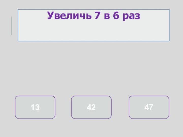 421347Увеличь 7 в 6 раз