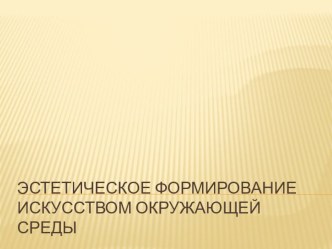 Презентация по искусству на тему Эстетическое формирование искусством окружающей среды