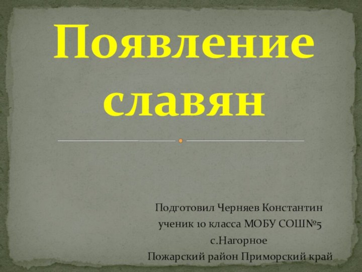 Подготовил Черняев Константин ученик 10 класса МОБУ СОШ№5с.Нагорное Пожарский район Приморский крайПоявление славян