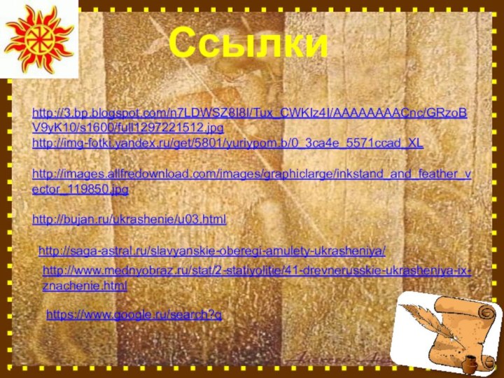 Ссылки http://3.bp.blogspot.com/n7LDWSZ8I8I/Tux_CWKIz4I/AAAAAAAACnc/GRzoBV9yK10/s1600/full1297221512.jpghttp://img-fotki.yandex.ru/get/5801/yuriypom.b/0_3ca4e_5571ccad_XL http://images.allfredownload.com/images/graphiclarge/inkstand_and_feather_vector_119850.jpghttp://bujan.ru/ukrashenie/u03.html http://saga-astral.ru/slavyanskie-oberegi-amulety-ukrasheniya/http://www.mednyobraz.ru/stat/2-statiyolitie/41-drevnerusskie-ukrasheniya-ix-znachenie.htmlhttps://www.google.ru/search?q