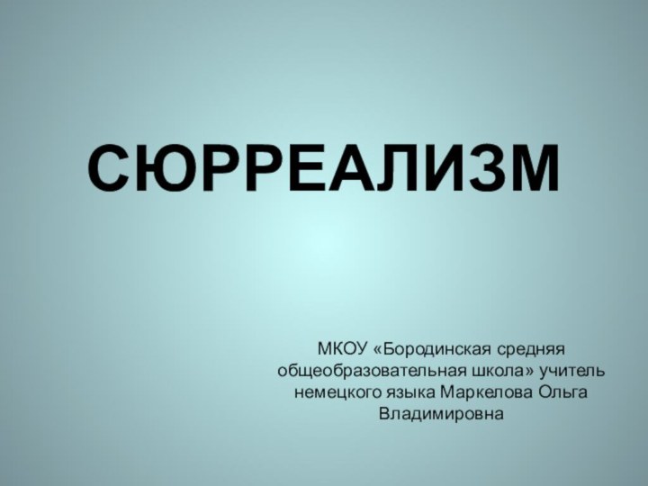 СЮРРЕАЛИЗММКОУ «Бородинская средняя общеобразовательная школа» учитель немецкого языка Маркелова Ольга Владимировна