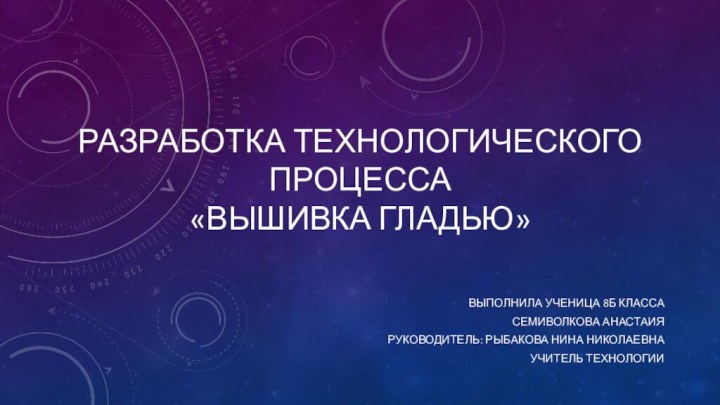 Разработка технологического процесса «Вышивка гладью»  Выполнила ученица 8Б классаСемиволкова анастаияРуководитель: Рыбакова Нина Николаевнаучитель технологии