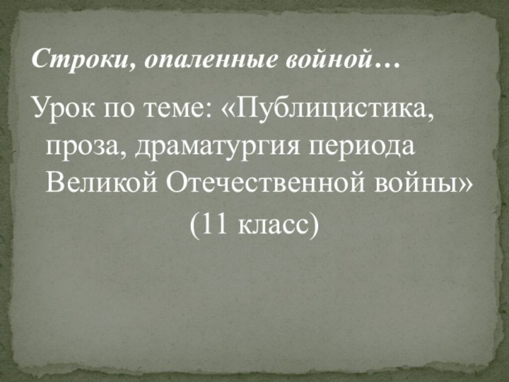 Строки, опаленные войной…Урок по теме: «Публицистика, проза, драматургия периода Великой Отечественной войны»(11 класс)