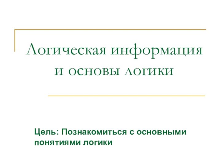 Логическая информация и основы логикиЦель: Познакомиться с основными понятиями логики