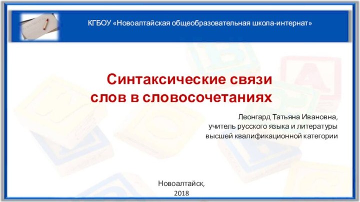 Синтаксические связи слов в словосочетанияхКГБОУ «Новоалтайская общеобразовательная школа-интернат»Леонгард Татьяна Ивановна,учитель русского языка