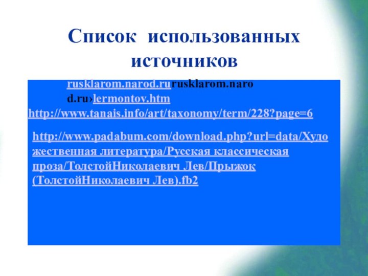 Список использованных источниковhttp://www.tanais.info/art/taxonomy/term/228?page=6 rusklarom.narod.rurusklarom.narod.ru›lermontov.htm http://www.padabum.com/download.php?url=data/Художественная литература/Русская классическая проза/ТолстойНиколаевич Лев/Прыжок (ТолстойНиколаевич Лев).fb2