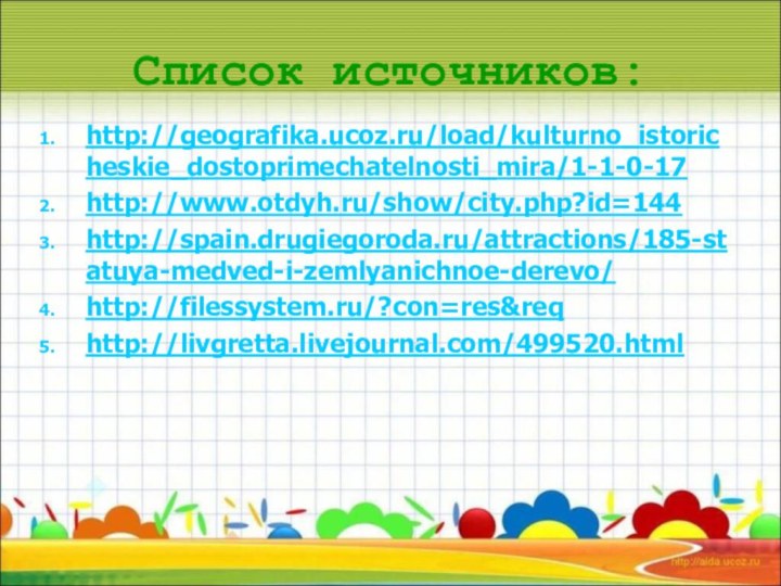 Список источников:http://geografika.ucoz.ru/load/kulturno_istoricheskie_dostoprimechatelnosti_mira/1-1-0-17 http://www.otdyh.ru/show/city.php?id=144http://spain.drugiegoroda.ru/attractions/185-statuya-medved-i-zemlyanichnoe-derevo/http://filessystem.ru/?con=res&reqhttp://livgretta.livejournal.com/499520.html