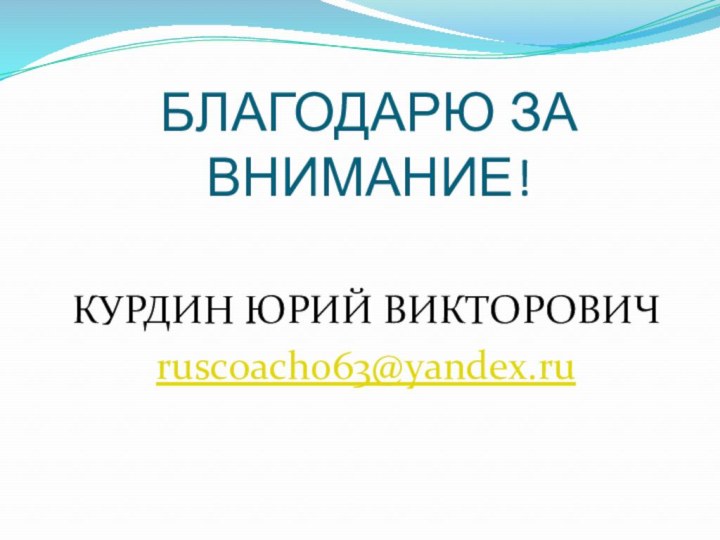 БЛАГОДАРЮ ЗА ВНИМАНИЕ!КУРДИН ЮРИЙ ВИКТОРОВИЧruscoach063@yandex.ru