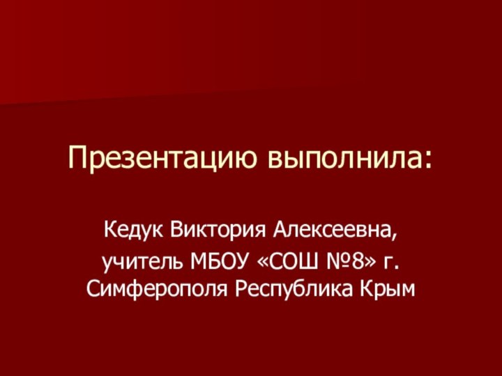 Презентацию выполнила:Кедук Виктория Алексеевна,учитель МБОУ «СОШ №8» г. Симферополя Республика Крым