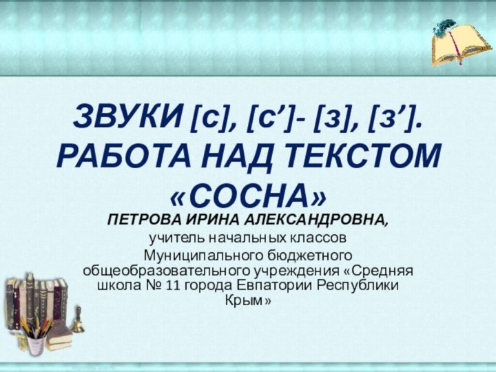 ЗВУКИ [с], [с’]- [з], [з’]. РАБОТА НАД ТЕКСТОМ «СОСНА»ПЕТРОВА ИРИНА АЛЕКСАНДРОВНА,учитель начальных