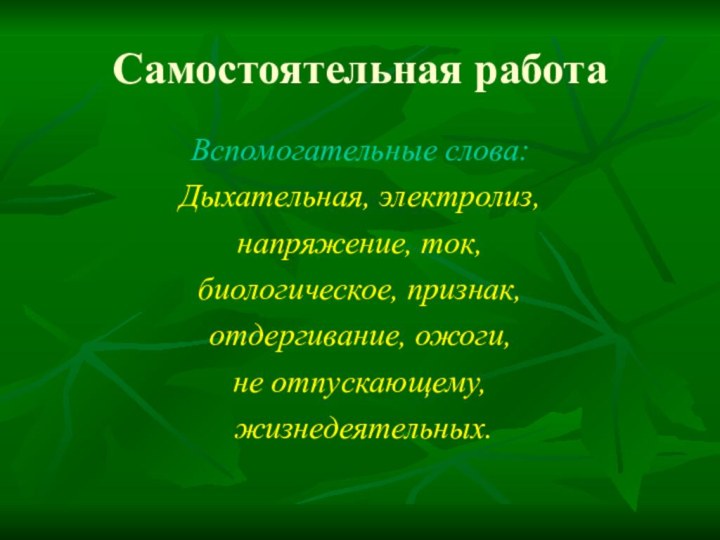 Самостоятельная работаВспомогательные слова:Дыхательная, электролиз, напряжение, ток,биологическое, признак, отдергивание, ожоги, не отпускающему, жизнедеятельных.