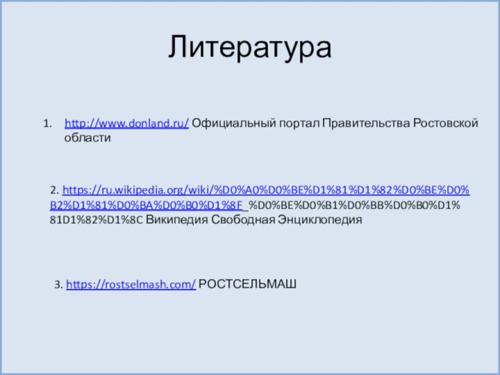 Литератураhttp://www.donland.ru/ Официальный портал Правительства Ростовской области2. https://ru.wikipedia.org/wiki/%D0%A0%D0%BE%D1%81%D1%82%D0%BE%D0%B2%D1%81%D0%BA%D0%B0%D1%8F_%D0%BE%D0%B1%D0%BB%D0%B0%D1%81D1%82%D1%8C Википедия Свободная Энциклопедия3. https://rostselmash.com/ РОСТСЕЛЬМАШ