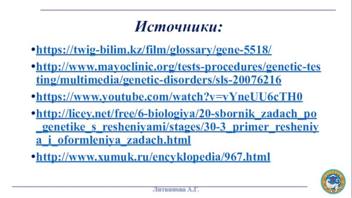 https://twig-bilim.kz/film/glossary/gene-5518/http://www.mayoclinic.org/tests-procedures/genetic-testing/multimedia/genetic-disorders/sls-20076216https://www.youtube.com/watch?v=vYneUU6cTH0http://licey.net/free/6-biologiya/20-sbornik_zadach_po_genetike_s_resheniyami/stages/30-3_primer_resheniya_i_oformleniya_zadach.htmlhttp://www.xumuk.ru/encyklopedia/967.htmlИсточники: