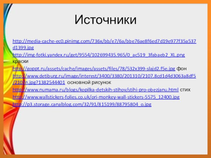 Источники http://media-cache-ec0.pinimg.com/736x/bb/e7/6a/bbe76ae8f6ed7d19e977f35a537d1399.jpghttp://img-fotki.yandex.ru/get/9554/102699435.965/0_ac519_3fabaeb2_XL.png краскиhttp://goppt.ru/assets/cache/images/assets/files/78/532x399-slajd2.f5e.jpg фонhttp://www.detiburg.ru/image/interest/3400/3380/201310/2107.8cd1d4d3063a8df5/2107n.jpg?1382544401 основной рисунокhttp://www.numama.ru/blogs/kopilka-detskih-stihov/stihi-pro-obezjanu.html стихhttp://www.wallstickers-folies.co.uk/ori-monkey-wall-stickers-5575_12400.jpghttp://p3.storage.canalblog.com/32/91/815199/88795804_o.jpg