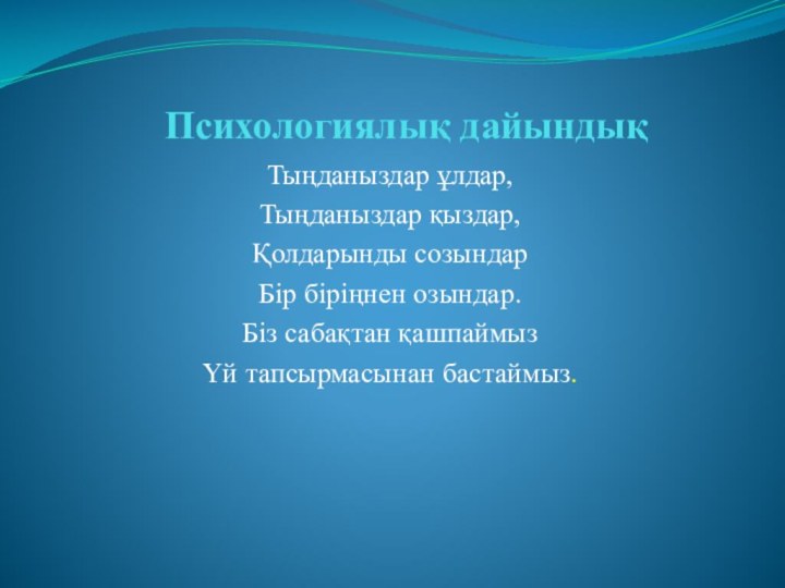 Психологиялық дайындықТыңданыздар ұлдар,Тыңданыздар қыздар,Қолдарынды созындарБір біріңнен озындар.Біз сабақтан қашпаймызҮй тапсырмасынан бастаймыз.