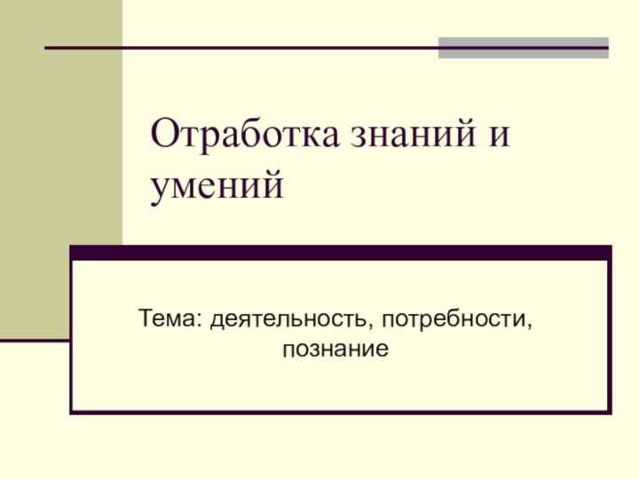 Отработка знаний и уменийТема: деятельность, потребности, познание