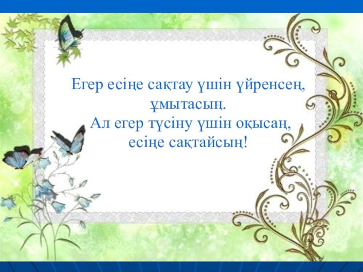 Егер есіңе сақтау үшін үйренсең,ұмытасың. Ал егер түсіну үшін оқысаң, есіңе сақтайсың!