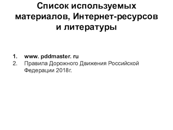 Список используемых материалов, Интернет-ресурсов и литературыwww. pddmaster. ruПравила Дорожного Движения Российской Федерации 2018г.