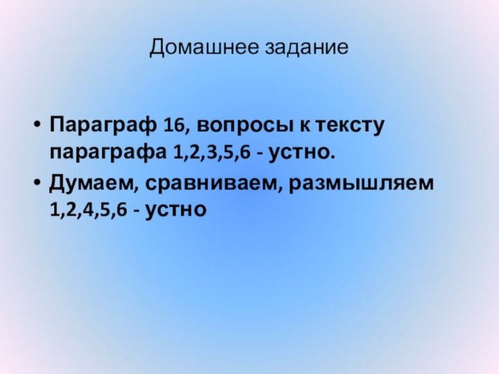 Домашнее заданиеПараграф 16, вопросы к тексту параграфа 1,2,3,5,6 - устно. Думаем, сравниваем, размышляем 1,2,4,5,6 - устно