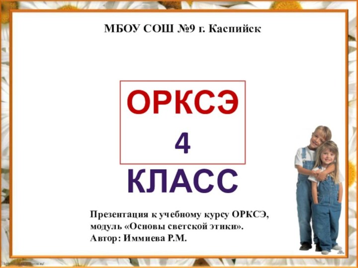 ОРКСЭ4 КЛАССМБОУ СОШ №9 г. КаспийскПрезентация к учебному курсу ОРКСЭ, модуль «Основы светской этики».Автор: Иммиева Р.М.