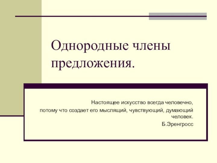 Однородные члены предложения.Настоящее искусство всегда человечно, потому что создает его мыслящий, чувствующий, думающий человек.Б.Эренгросс