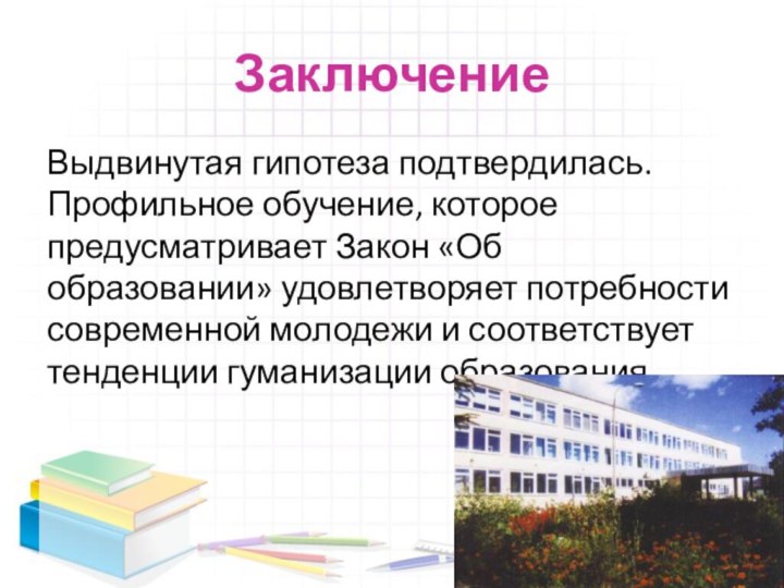 ЗаключениеВыдвинутая гипотеза подтвердилась. Профильное обучение, которое предусматривает Закон «Об образовании» удовлетворяет потребности