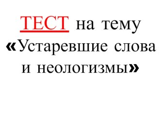 Тест по русскому языку на тему Устаревшие слова и неологизмы