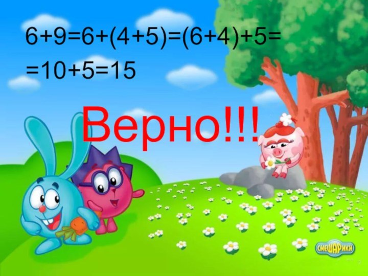 6+9=6+(4+5)=(6+4)+5==10+5=15  Верно!!!