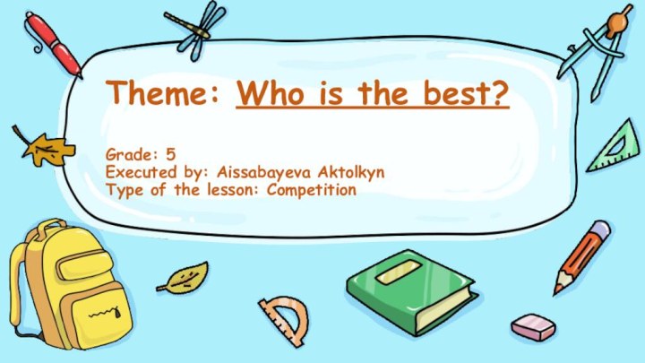 Theme: Who is the best?  Grade: 5 Executed by: Aissabayeva Aktolkyn