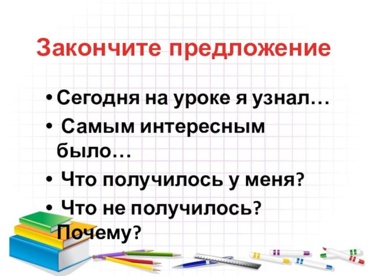 Сегодня на уроке я узнал… Самым интересным было… Что получилось у меня?