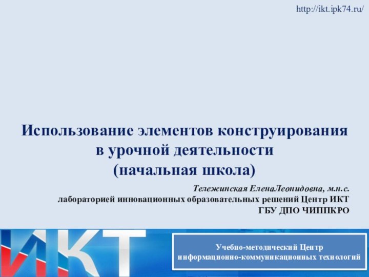 Использование элементов конструирования в урочной деятельности  (начальная школа)http://ikt.ipk74.ru/Тележинская ЕленаЛеонидовна, м.н.с.лабораторией инновационных