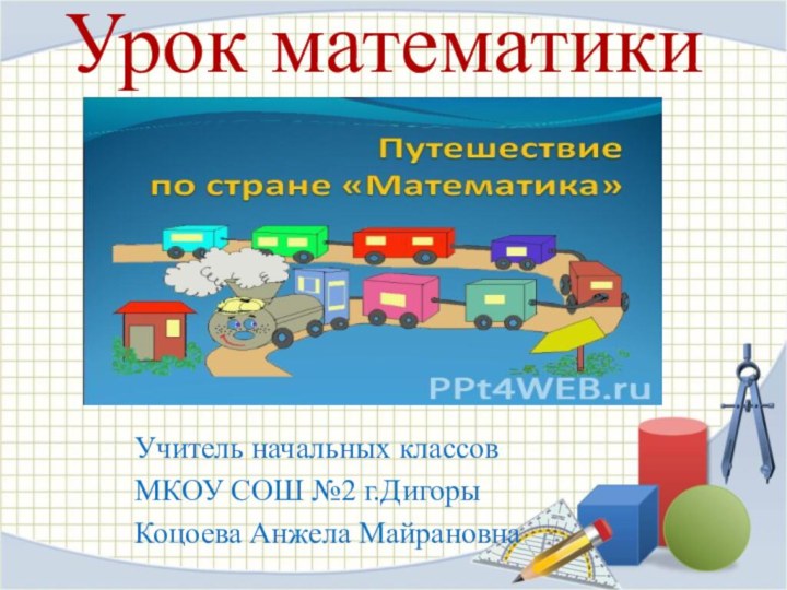 Урок математики Учитель начальных классовМКОУ СОШ №2 г.Дигоры Коцоева Анжела Майрановна