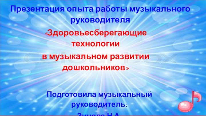 Презентация опыта работы музыкального руководителя Подготовила музыкальный руководитель:Зинова Н.А.«Здоровьесберегающие технологии в музыкальном развитии дошкольников»