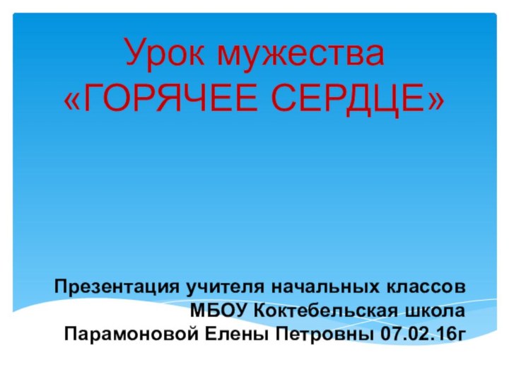 Презентация учителя начальных классов  МБОУ Коктебельская школа  Парамоновой Елены Петровны 07.02.16гУрок мужества «ГОРЯЧЕЕ СЕРДЦЕ»