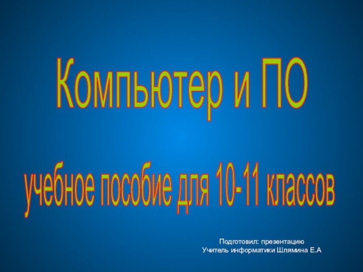 Компьютер и ПОучебное пособие для 10-11 классов Подготовил: презентацию Учитель информатики Шлямина Е.А