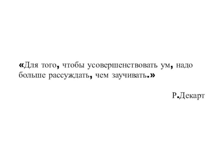 «Для того, чтобы усовершенствовать ум, надо больше рассуждать, чем заучивать.»Р.Декарт