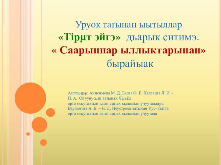 Уруок таґынан ыытыллар «Тірµт эйгэ» дьарык ситимэ. « Саарыннар ыллыктарынан» бырайыак Ааптардар: