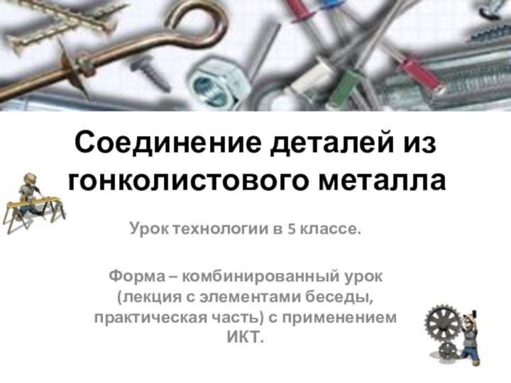 Соединение деталей из тонколистового металлаУрок технологии в 5 классе.Форма – комбинированный урок