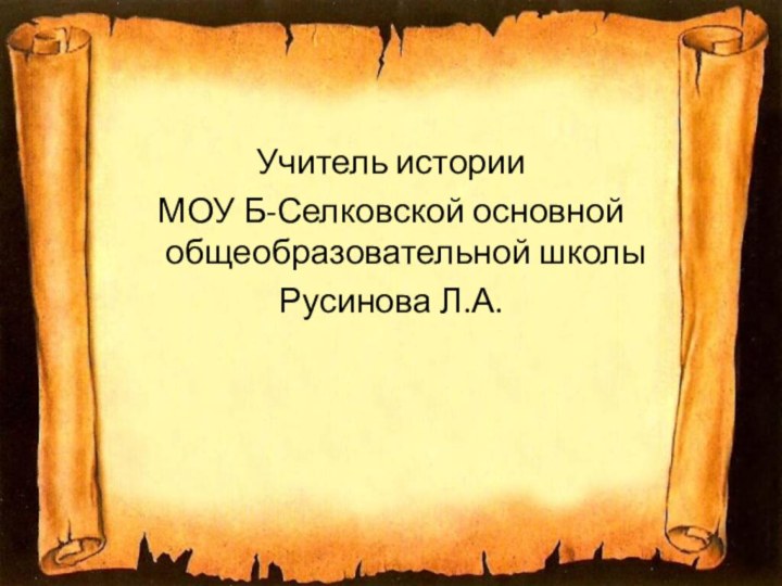 Учитель историиМОУ Б-Селковской основной общеобразовательной школыРусинова Л.А.