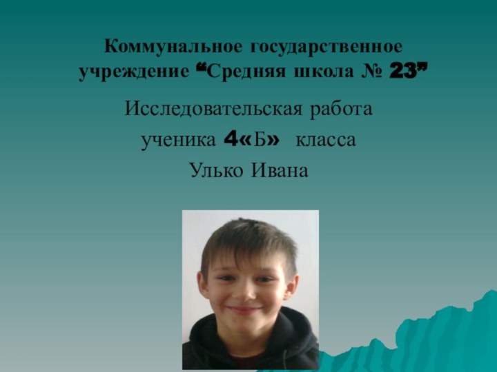 Коммунальное государственное учреждение “Средняя школа № 23”Исследовательская работаученика 4«Б» класса Улько Ивана