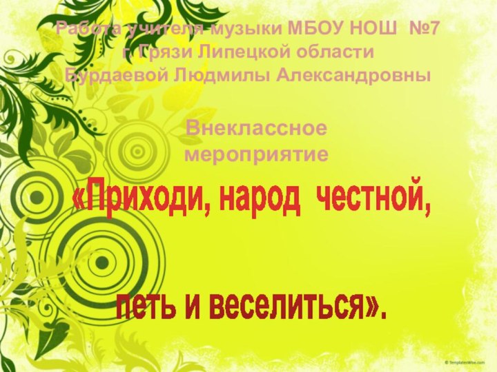 Внеклассное мероприятиеРабота учителя музыки МБОУ НОШ №7г. Грязи Липецкой областиБурдаевой Людмилы Александровны«Приходи, народ честной,петь и веселиться».